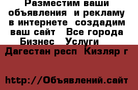 Разместим ваши объявления  и рекламу в интернете, создадим ваш сайт - Все города Бизнес » Услуги   . Дагестан респ.,Кизляр г.